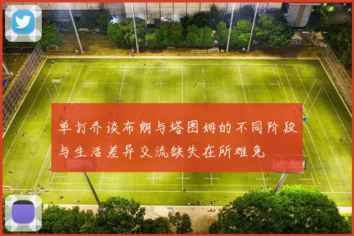 单打乔谈布朗与塔图姆的不同阶段与生活差异交流缺失在所难免