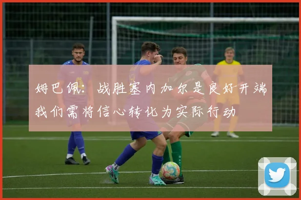 姆巴佩：战胜塞内加尔是良好开端我们需将信心转化为实际行动