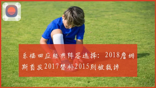 乐福回应经典阵容选择：2018詹姆斯首发2017替补2015则被裁掉