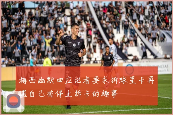 梅西幽默回应记者要求拆球星卡再遇自己将停止拆卡的趣事