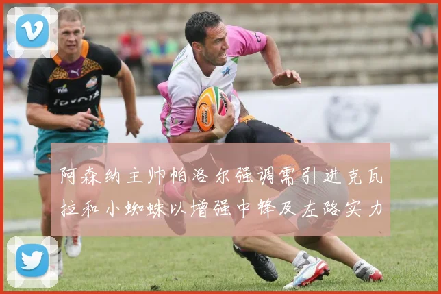 阿森纳主帅帕洛尔强调需引进克瓦拉和小蜘蛛以增强中锋及左路实力