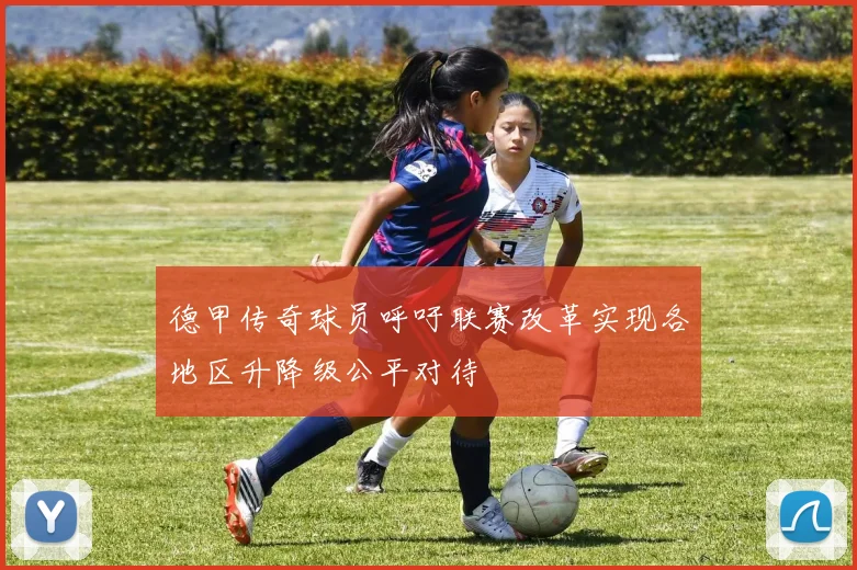 德甲传奇球员呼吁联赛改革实现各地区升降级公平对待