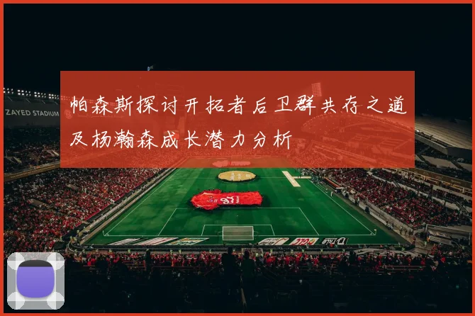 帕森斯探讨开拓者后卫群共存之道及杨瀚森成长潜力分析