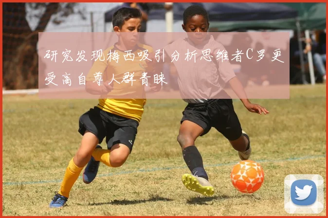 研究发现梅西吸引分析思维者C罗更受高自尊人群青睐