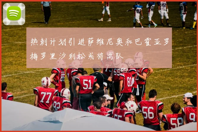 热刺计划引进萨维尼奥和巴霍亚罗梅罗里沙利松或将离队