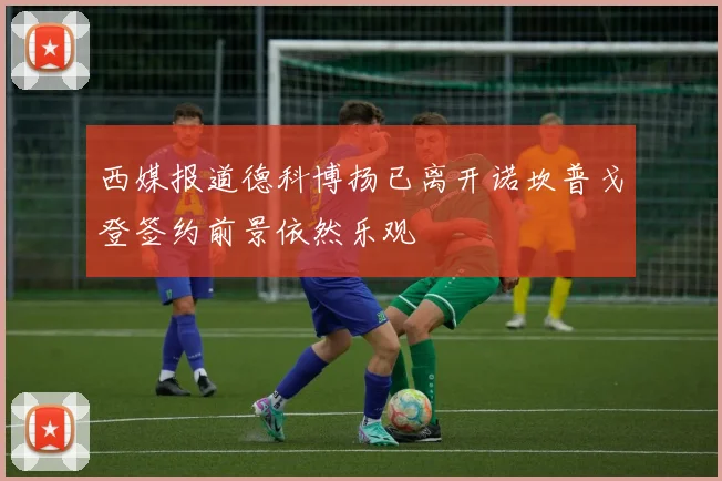 西媒报道德科博扬已离开诺坎普戈登签约前景依然乐观