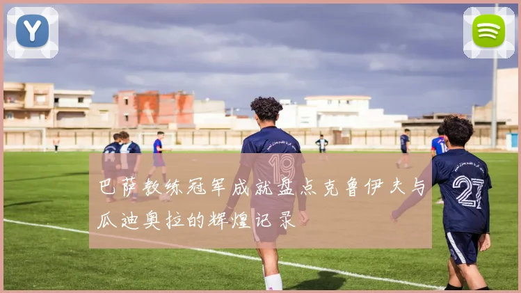 巴萨教练冠军成就盘点克鲁伊夫与瓜迪奥拉的辉煌记录