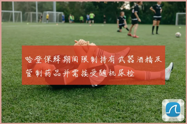 哈登保释期间限制持有武器酒精及管制药品并需接受随机尿检