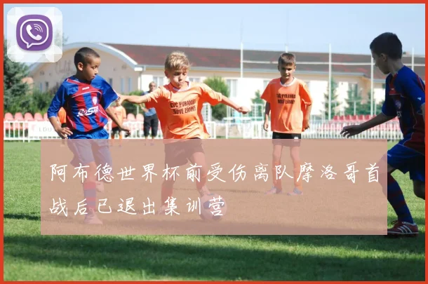 阿布德世界杯前受伤离队摩洛哥首战后已退出集训营