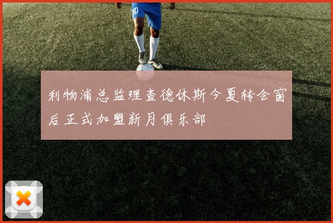 利物浦总监理查德休斯今夏转会窗后正式加盟新月俱乐部