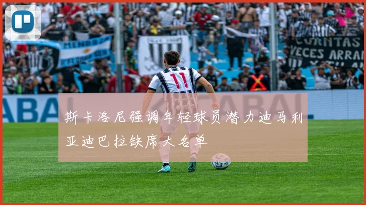 斯卡洛尼强调年轻球员潜力迪马利亚迪巴拉缺席大名单