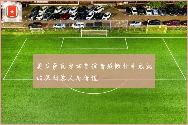 奥亚萨瓦尔回首往昔感慨壮举成就的深刻意义与价值