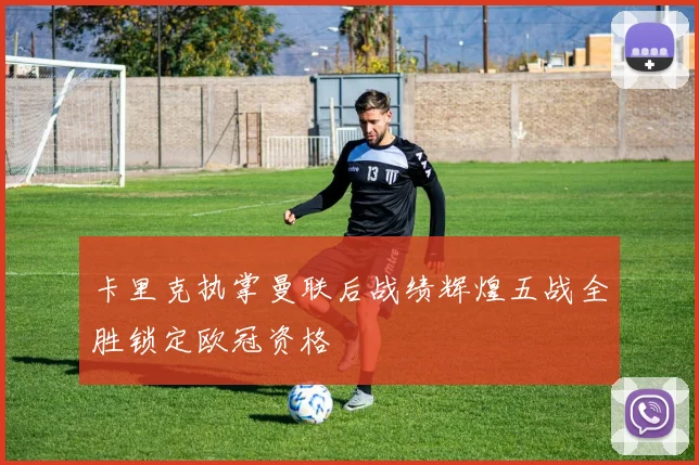 卡里克执掌曼联后战绩辉煌五战全胜锁定欧冠资格