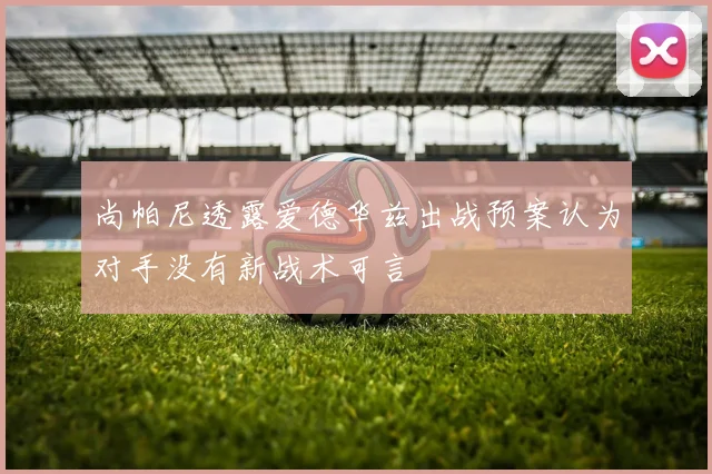 尚帕尼透露爱德华兹出战预案认为对手没有新战术可言