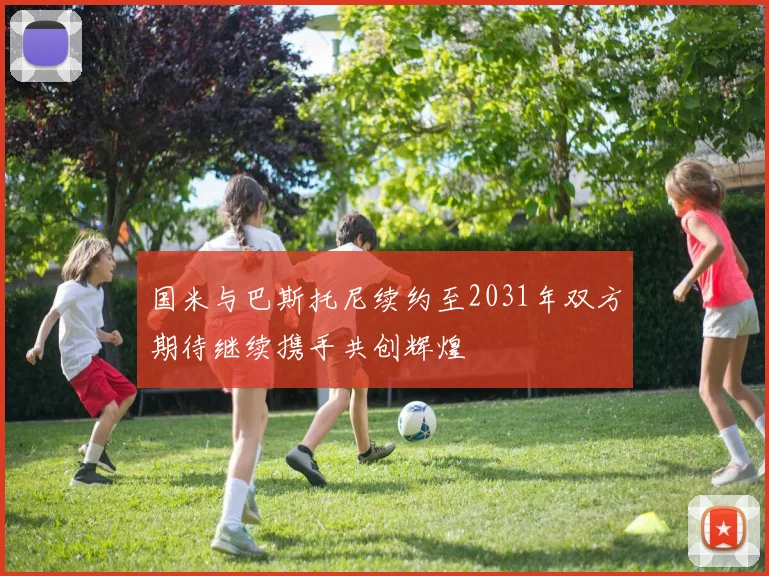 国米与巴斯托尼续约至2031年双方期待继续携手共创辉煌