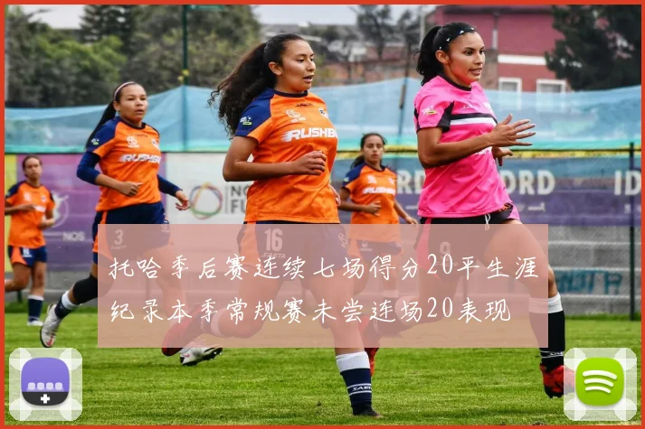 托哈季后赛连续七场得分20平生涯纪录本季常规赛未尝连场20表现