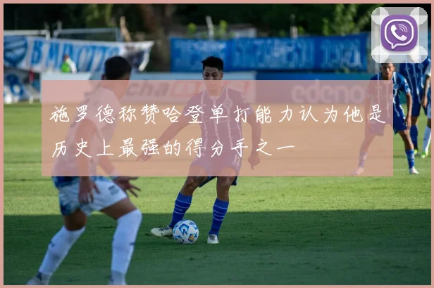 施罗德称赞哈登单打能力认为他是历史上最强的得分手之一