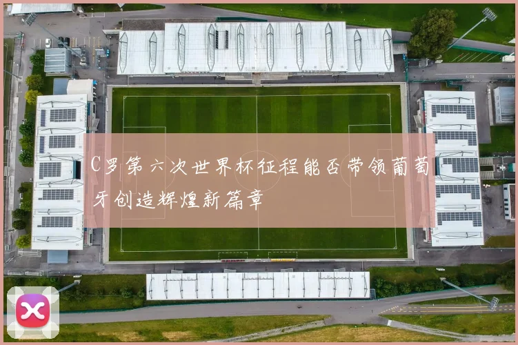 C罗第六次世界杯征程能否带领葡萄牙创造辉煌新篇章