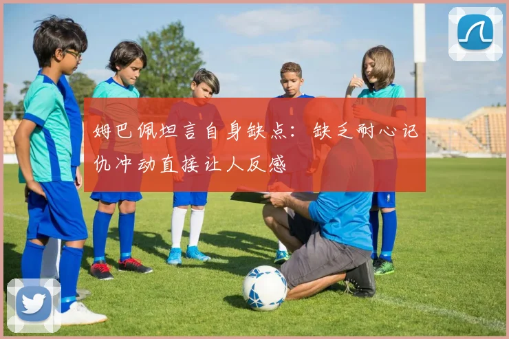 姆巴佩坦言自身缺点：缺乏耐心记仇冲动直接让人反感