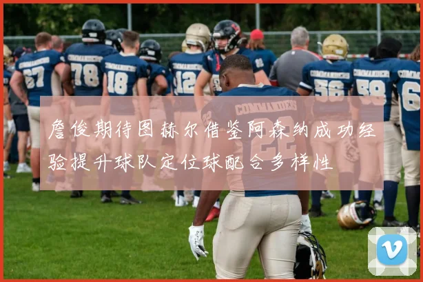 詹俊期待图赫尔借鉴阿森纳成功经验提升球队定位球配合多样性