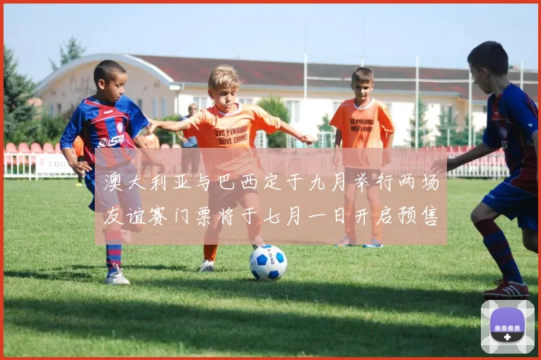 澳大利亚与巴西定于九月举行两场友谊赛门票将于七月一日开启预售