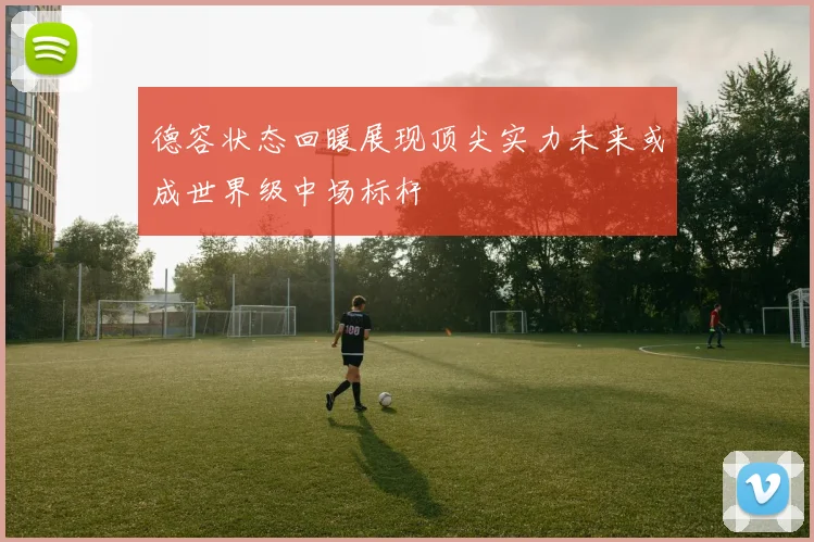 德容状态回暖展现顶尖实力未来或成世界级中场标杆