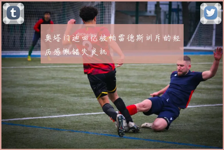 奥塔门迪回忆被帕雷德斯训斥的经历感慨错失良机
